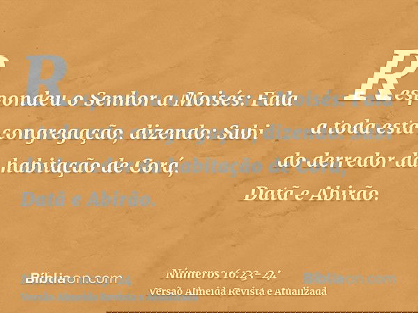 Respondeu o Senhor a Moisés:Fala a toda esta congregação, dizendo: Subi do derredor da habitação de Corá, Datã e Abirão.
