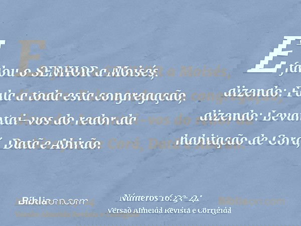 E falou o SENHOR a Moisés, dizendo:Fala a toda esta congregação, dizendo: Levantai-vos do redor da habitação de Corá, Datã e Abirão.
