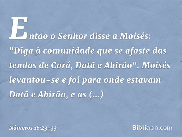 Então o Senhor disse a Moisés: "Diga à comunidade que se afaste das tendas de Corá, Datã e Abirão". Moisés levantou-se e foi para onde estavam Datã e Abirão, e 