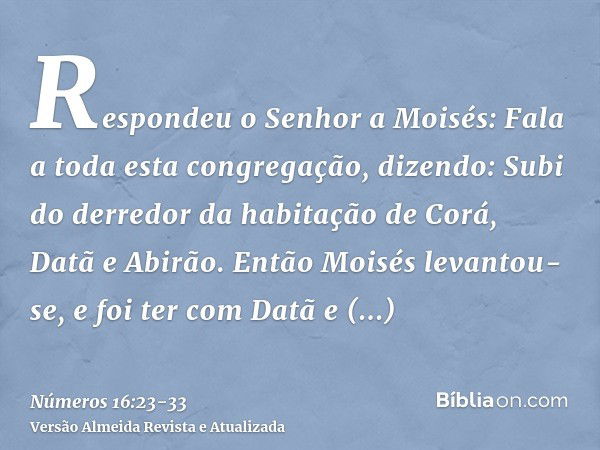 Respondeu o Senhor a Moisés:Fala a toda esta congregação, dizendo: Subi do derredor da habitação de Corá, Datã e Abirão.Então Moisés levantou-se, e foi ter com 