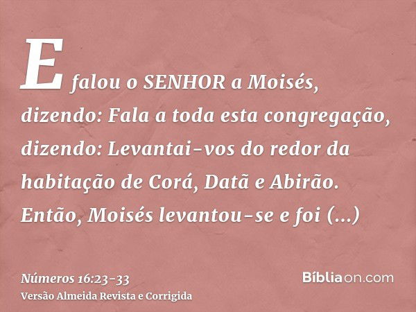 E falou o SENHOR a Moisés, dizendo:Fala a toda esta congregação, dizendo: Levantai-vos do redor da habitação de Corá, Datã e Abirão.Então, Moisés levantou-se e 