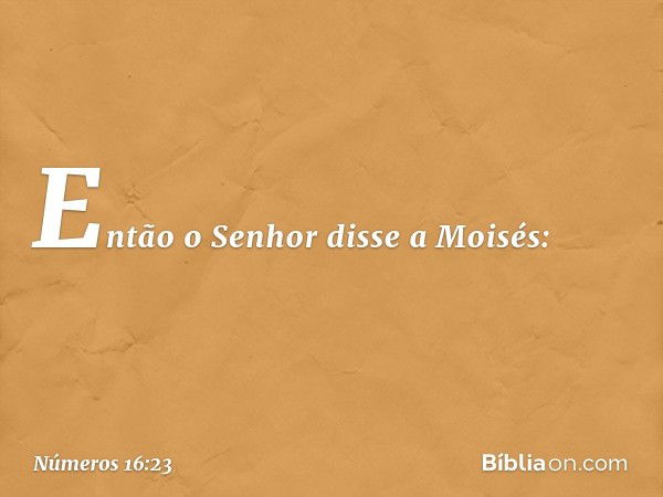 Então o Senhor disse a Moisés: -- Números 16:23