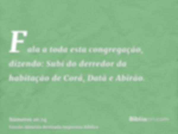 Fala a toda esta congregação, dizendo: Subi do derredor da habitação de Corá, Datã e Abirão.