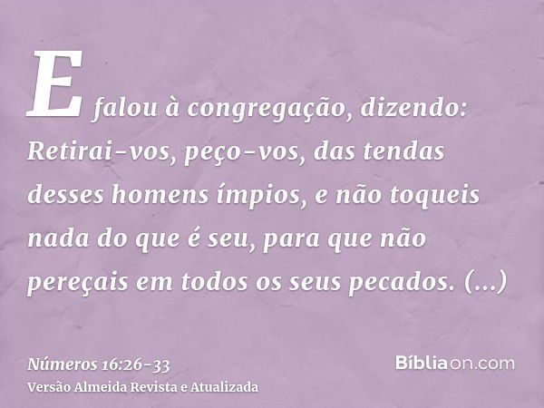 E falou à congregação, dizendo: Retirai-vos, peço-vos, das tendas desses homens ímpios, e não toqueis nada do que é seu, para que não pereçais em todos os seus 