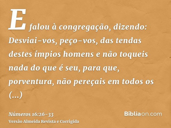 E falou à congregação, dizendo: Desviai-vos, peço-vos, das tendas destes ímpios homens e não toqueis nada do que é seu, para que, porventura, não pereçais em to