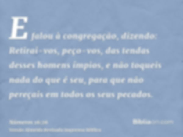 E falou à congregação, dizendo: Retirai-vos, peço-vos, das tendas desses homens ímpios, e não toqueis nada do que é seu, para que não pereçais em todos os seus 