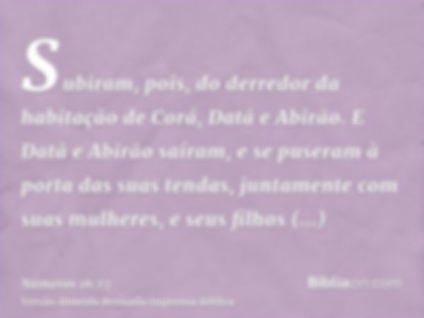 Subiram, pois, do derredor da habitação de Corá, Datã e Abirão. E Datã e Abirão saíram, e se puseram à porta das suas tendas, juntamente com suas mulheres, e se