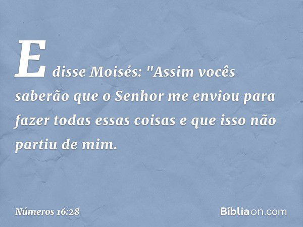 E disse Moisés: "Assim vocês saberão que o Senhor me enviou para fazer todas essas coisas e que isso não partiu de mim. -- Números 16:28