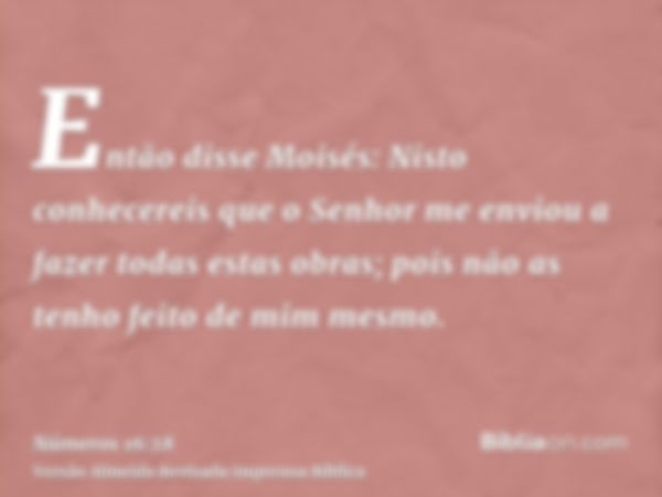 Então disse Moisés: Nisto conhecereis que o Senhor me enviou a fazer todas estas obras; pois não as tenho feito de mim mesmo.