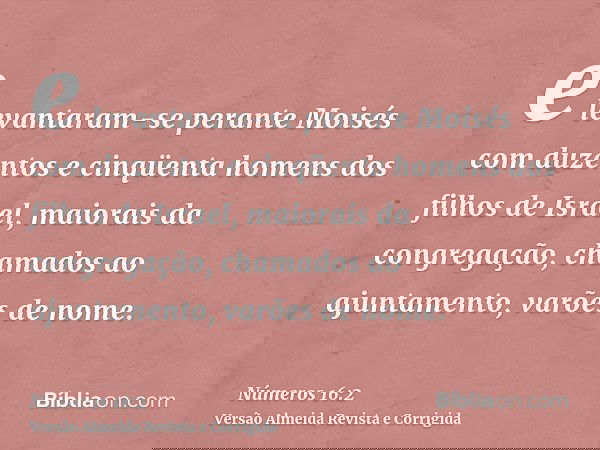 e levantaram-se perante Moisés com duzentos e cinqüenta homens dos filhos de Israel, maiorais da congregação, chamados ao ajuntamento, varões de nome.