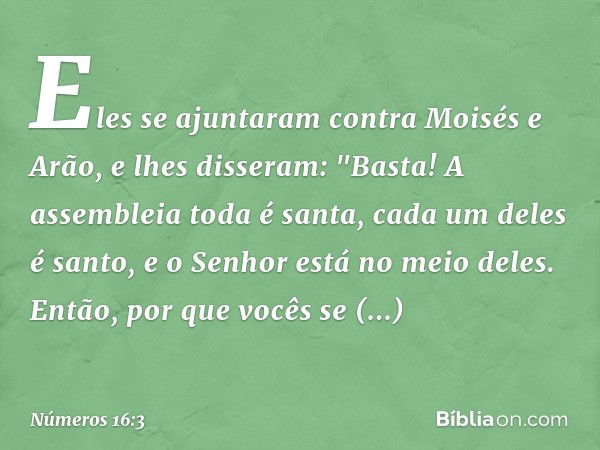 Eles se ajuntaram contra Moisés e Arão, e lhes disseram: "Basta! A assembleia toda é santa, cada um deles é santo, e o Senhor está no meio deles. Então, por que