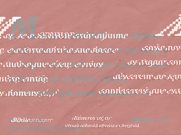Mas, se o SENHOR criar alguma coisa nova, e a terra abrir a sua boca e os tragar com tudo o que é seu, e vivos descerem ao sepulcro, então, conhecereis que este