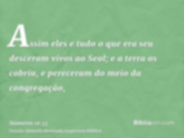 Assim eles e tudo o que era seu desceram vivos ao Seol; e a terra os cobriu, e pereceram do meio da congregação,