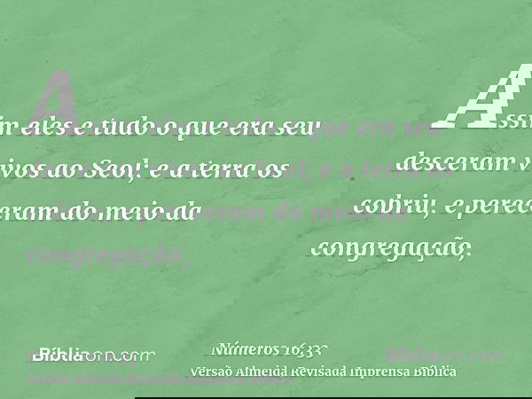 Assim eles e tudo o que era seu desceram vivos ao Seol; e a terra os cobriu, e pereceram do meio da congregação,