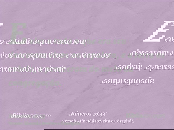 E eles e tudo o que era seu desceram vivos ao sepulcro, e a terra os cobriu, e pereceram do meio da congregação.