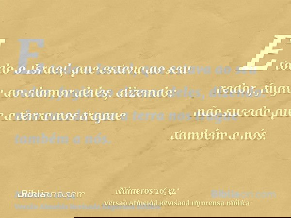 E todo o Israel, que estava ao seu redor, fugiu ao clamor deles, dizendo: não suceda que a terra nos trague também a nós.