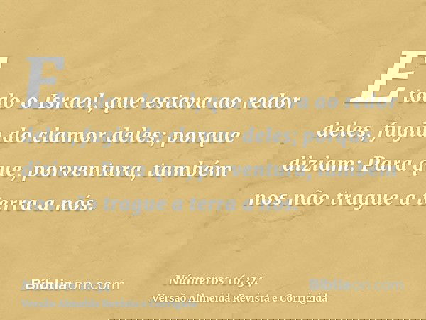 E todo o Israel, que estava ao redor deles, fugiu do clamor deles; porque diziam: Para que, porventura, também nos não trague a terra a nós.