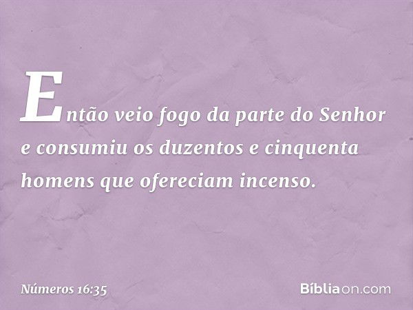 Então veio fogo da parte do Senhor e consumiu os duzentos e cinquenta homens que ofereciam incenso. -- Números 16:35