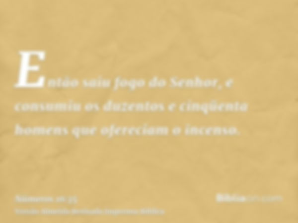 Então saiu fogo do Senhor, e consumiu os duzentos e cinqüenta homens que ofereciam o incenso.