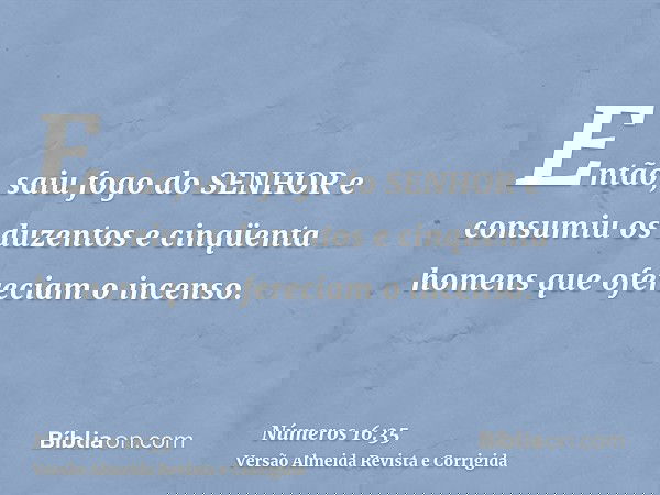 Então, saiu fogo do SENHOR e consumiu os duzentos e cinqüenta homens que ofereciam o incenso.