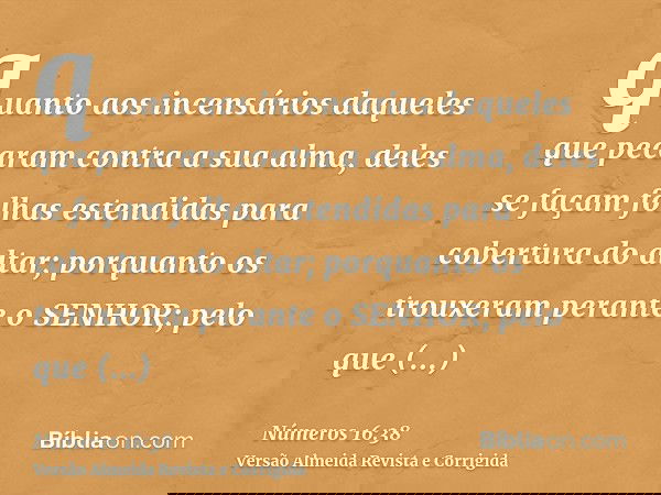 quanto aos incensários daqueles que pecaram contra a sua alma, deles se façam folhas estendidas para cobertura do altar; porquanto os trouxeram perante o SENHOR