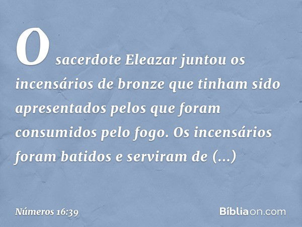 O sacerdote Eleazar juntou os incensários de bronze que tinham sido apresentados pelos que foram consumidos pelo fogo. Os incensários foram batidos e serviram d