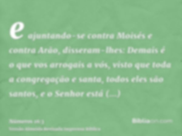 e ajuntando-se contra Moisés e contra Arão, disseram-lhes: Demais é o que vos arrogais a vós, visto que toda a congregação e santa, todos eles são santos, e o S