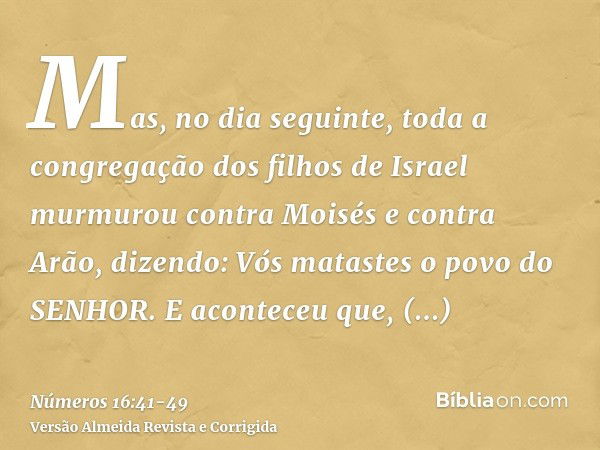 Mas, no dia seguinte, toda a congregação dos filhos de Israel murmurou contra Moisés e contra Arão, dizendo: Vós matastes o povo do SENHOR.E aconteceu que, ajun