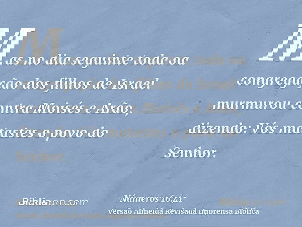 Mas no dia seguinte toda oa congregação dos filhos de Israel murmurou contra Moisés e Arão, dizendo: Vós matastes o povo do Senhor.