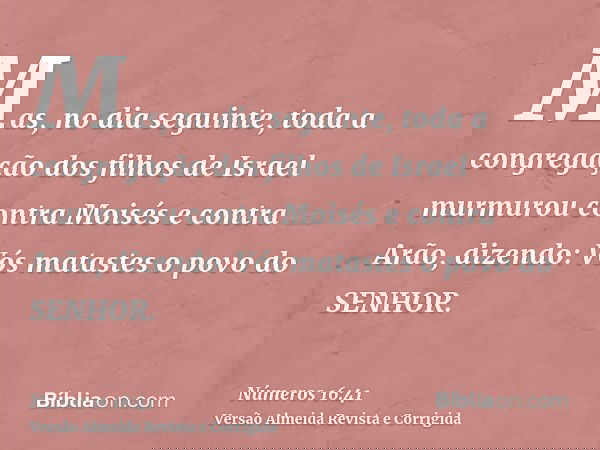 Mas, no dia seguinte, toda a congregação dos filhos de Israel murmurou contra Moisés e contra Arão, dizendo: Vós matastes o povo do SENHOR.