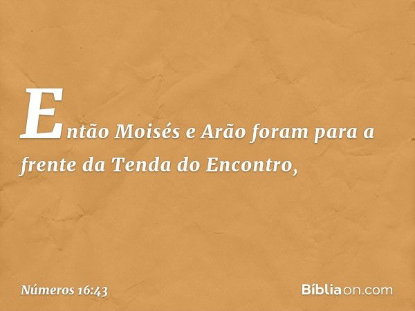 Então Moisés e Arão foram para a frente da Tenda do Encontro, -- Números 16:43