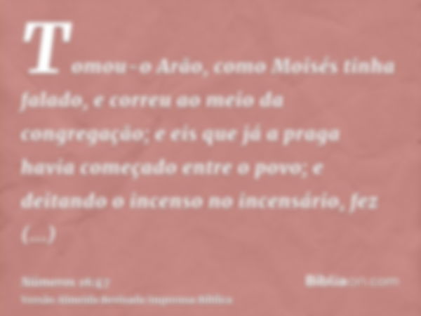 Tomou-o Arão, como Moisés tinha falado, e correu ao meio da congregação; e eis que já a praga havia começado entre o povo; e deitando o incenso no incensário, f