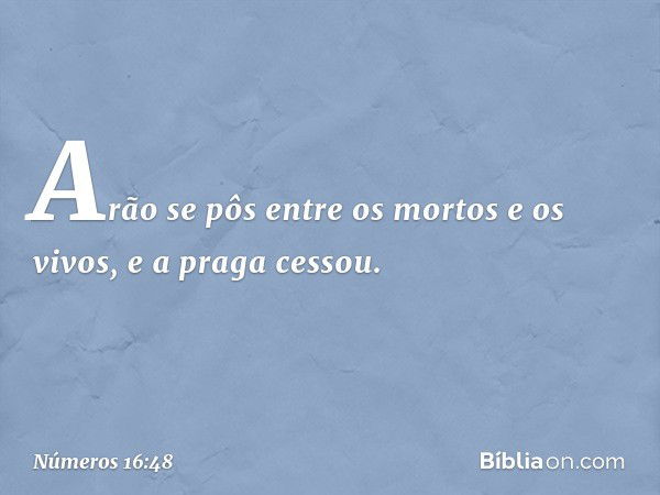 Arão se pôs entre os mortos e os vivos, e a praga cessou. -- Números 16:48