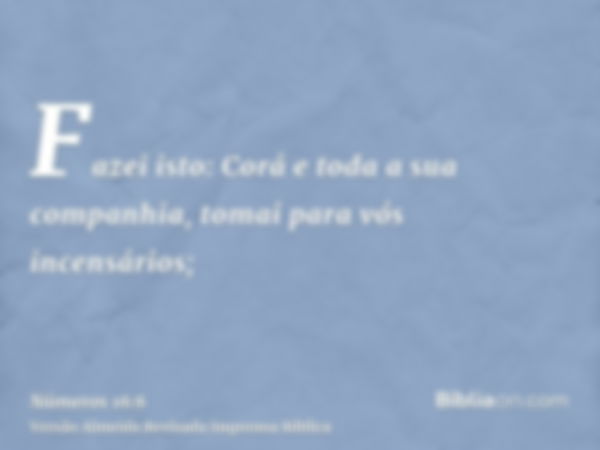 Fazei isto: Corá e toda a sua companhia, tomai para vós incensários;