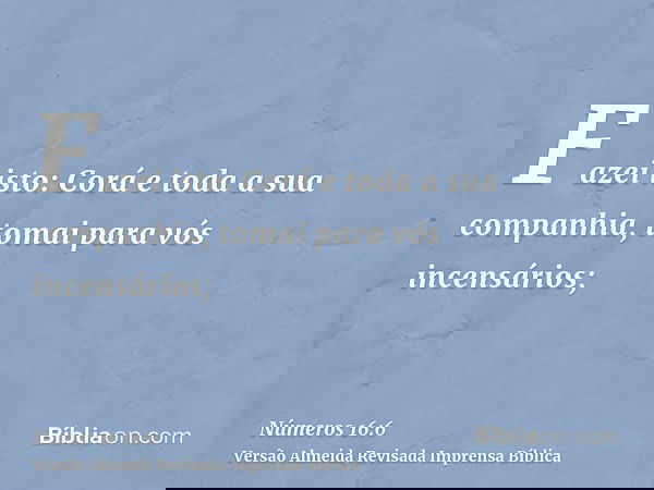 Fazei isto: Corá e toda a sua companhia, tomai para vós incensários;
