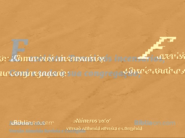Fazei isto: Tomai vós incensários, Corá e toda a sua congregação;