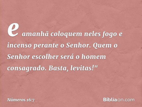 e amanhã coloquem neles fogo e incenso perante o Senhor. Quem o Senhor escolher será o homem consagrado. Basta, levitas!" -- Números 16:7