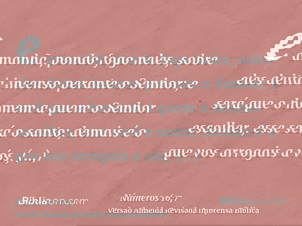 e amanhã, pondo fogo neles, sobre eles deitai incenso perante o Senhor; e será que o homem a quem o Senhor escolher, esse será o santo; demais é o que vos arrog