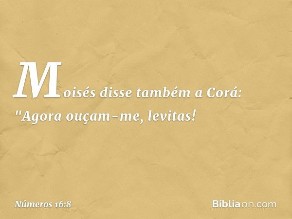 Moisés disse também a Corá: "Agora ouçam-me, levitas! -- Números 16:8