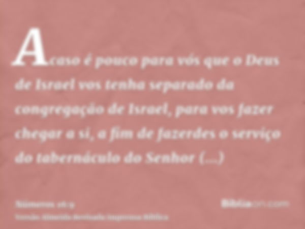 Acaso é pouco para vós que o Deus de Israel vos tenha separado da congregação de Israel, para vos fazer chegar a si, a fim de fazerdes o serviço do tabernáculo 