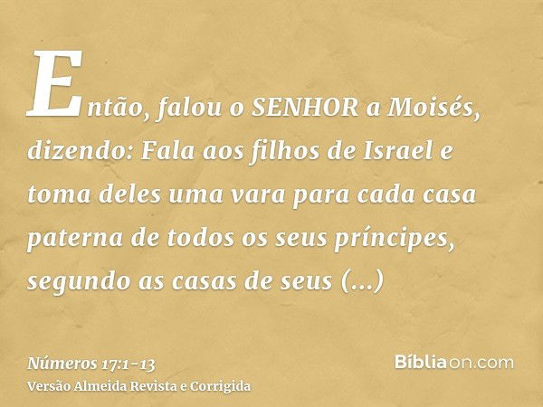 Então, falou o SENHOR a Moisés, dizendo:Fala aos filhos de Israel e toma deles uma vara para cada casa paterna de todos os seus príncipes, segundo as casas de s