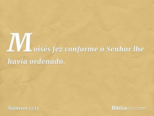 Moisés fez conforme o Senhor lhe havia ordenado. -- Números 17:11