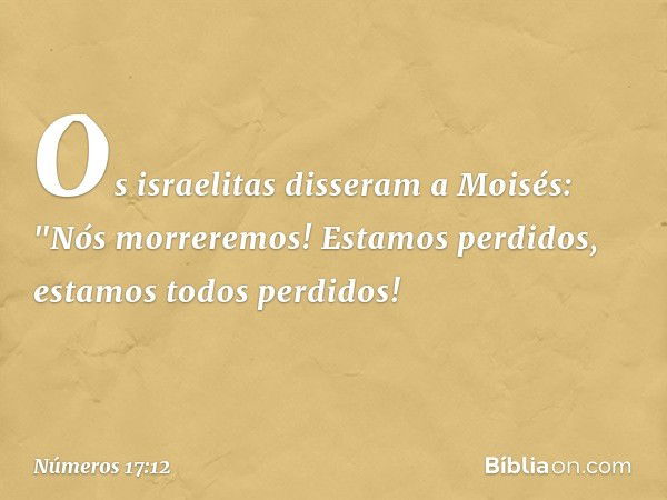 Os israelitas disseram a Moisés: "Nós morreremos! Estamos perdidos, estamos todos perdidos! -- Números 17:12