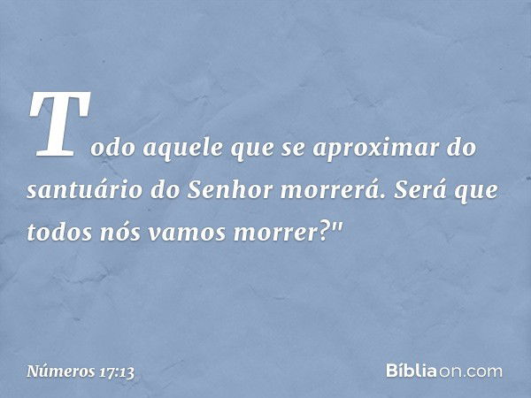 Todo aquele que se aproximar do santuário do Senhor morrerá. Será que todos nós vamos morrer?" -- Números 17:13