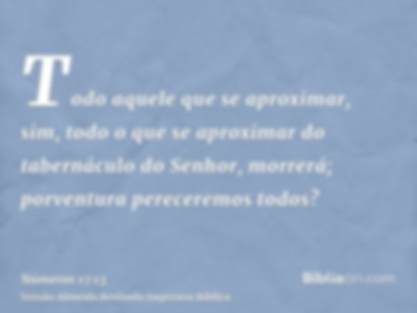 Todo aquele que se aproximar, sim, todo o que se aproximar do tabernáculo do Senhor, morrerá; porventura pereceremos todos?