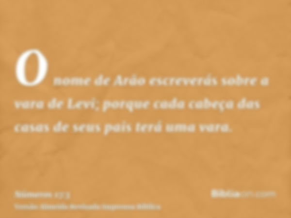 O nome de Arão escreverás sobre a vara de Levi; porque cada cabeça das casas de seus pais terá uma vara.