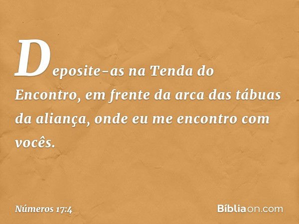 Deposite-as na Tenda do Encontro, em frente da arca das tábuas da aliança, onde eu me encontro com vocês. -- Números 17:4