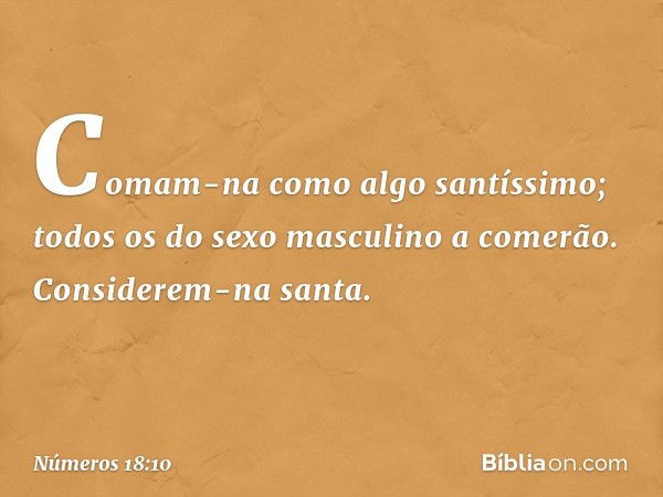 Comam-na como algo santíssimo; todos os do sexo masculino a comerão. Considerem-na santa. -- Números 18:10