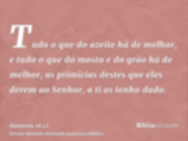 Tudo o que do azeite há de melhor, e tudo o que do mosto e do grão há de melhor, as primícias destes que eles derem ao Senhor, a ti as tenho dado.