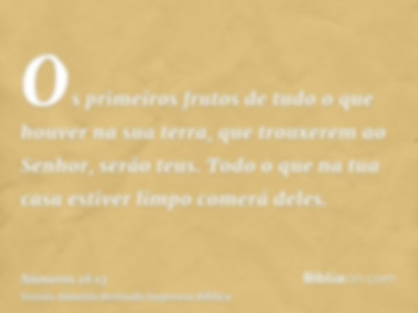 Os primeiros frutos de tudo o que houver na sua terra, que trouxerem ao Senhor, serão teus. Todo o que na tua casa estiver limpo comerá deles.